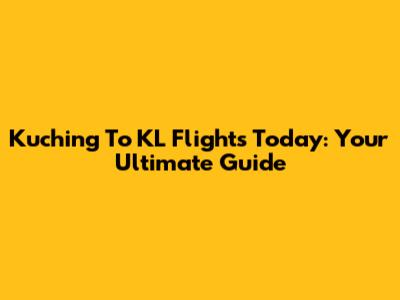 Kuching To KL Flights Today: Your Ultimate Guide