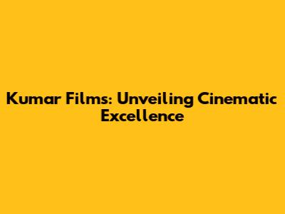 Kumar Films: Unveiling Cinematic Excellence