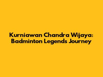 Kurniawan Chandra Wijaya: Badminton Legend's Journey