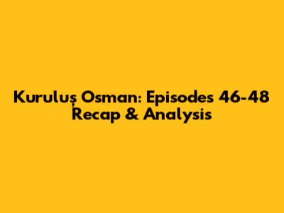 Kuruluş Osman: Episodes 46-48 Recap & Analysis