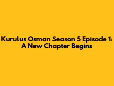 Kurulus Osman Season 5 Episode 1: A New Chapter Begins