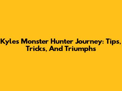 Kyle's Monster Hunter Journey: Tips, Tricks, And Triumphs