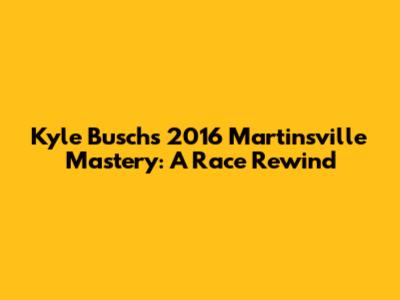 Kyle Busch's 2016 Martinsville Mastery: A Race Rewind