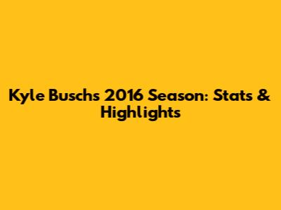 Kyle Busch's 2016 Season: Stats & Highlights