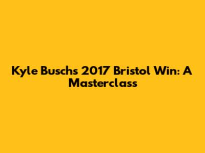 Kyle Busch's 2017 Bristol Win: A Masterclass
