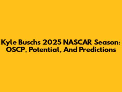 Kyle Busch's 2025 NASCAR Season: OSCP, Potential, And Predictions