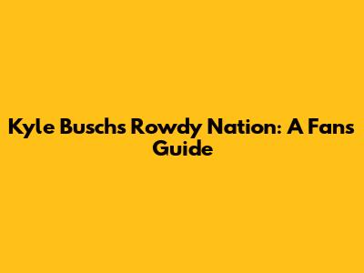 Kyle Busch's Rowdy Nation: A Fan's Guide