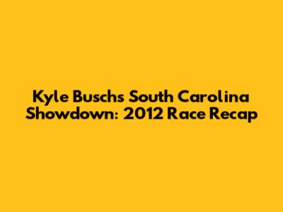 Kyle Busch's South Carolina Showdown: 2012 Race Recap