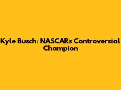 Kyle Busch: NASCAR's Controversial Champion