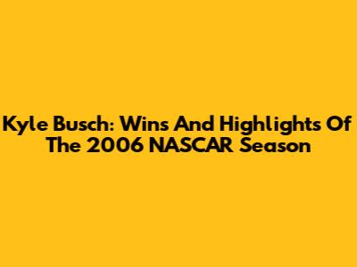 Kyle Busch: Wins And Highlights Of The 2006 NASCAR Season