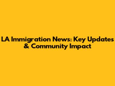 LA Immigration News: Key Updates & Community Impact