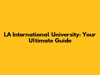 LA International University: Your Ultimate Guide
