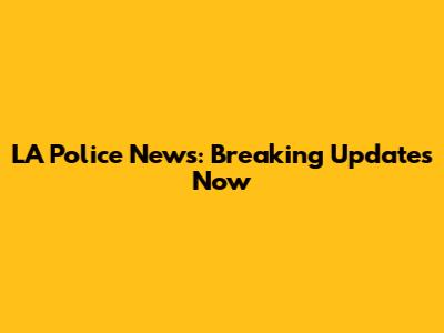 LA Police News: Breaking Updates Now