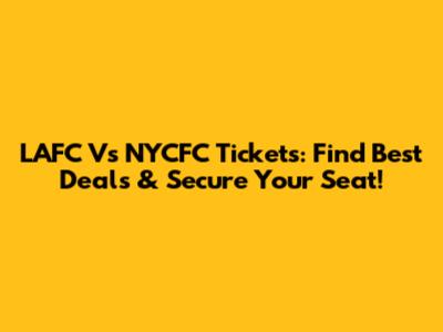 LAFC Vs NYCFC Tickets: Find Best Deals & Secure Your Seat!