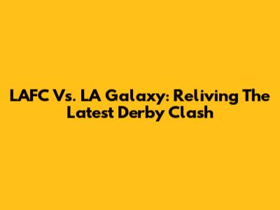 LAFC Vs. LA Galaxy: Reliving The Latest Derby Clash