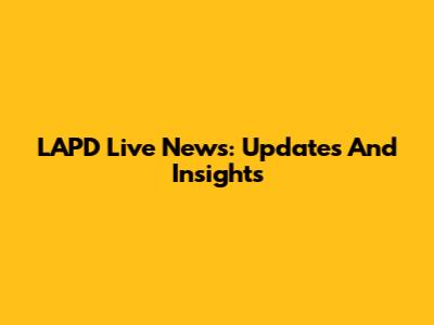 LAPD Live News: Updates And Insights