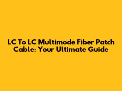 LC To LC Multimode Fiber Patch Cable: Your Ultimate Guide