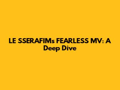 LE SSERAFIM's 'FEARLESS' MV: A Deep Dive