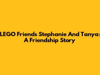 LEGO Friends Stephanie And Tanya: A Friendship Story