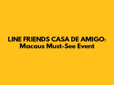 LINE FRIENDS CASA DE AMIGO: Macau's Must-See Event