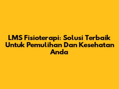 LMS Fisioterapi: Solusi Terbaik Untuk Pemulihan Dan Kesehatan Anda