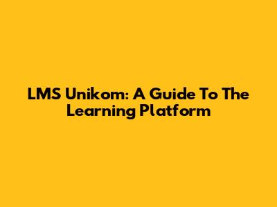 LMS Unikom: A Guide To The Learning Platform