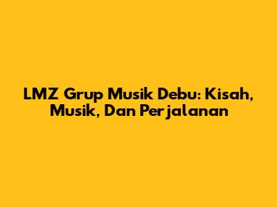 LMZ Grup Musik Debu: Kisah, Musik, Dan Perjalanan