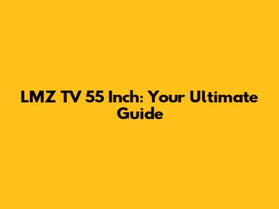 LMZ TV 55 Inch: Your Ultimate Guide