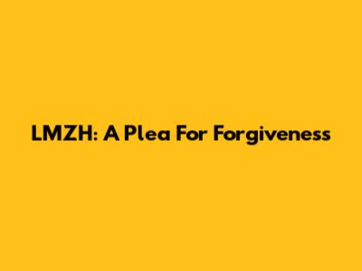LMZH: A Plea For Forgiveness