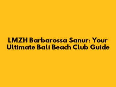 LMZH Barbarossa Sanur: Your Ultimate Bali Beach Club Guide