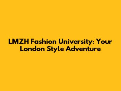 LMZH Fashion University: Your London Style Adventure