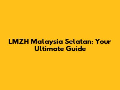 LMZH Malaysia Selatan: Your Ultimate Guide