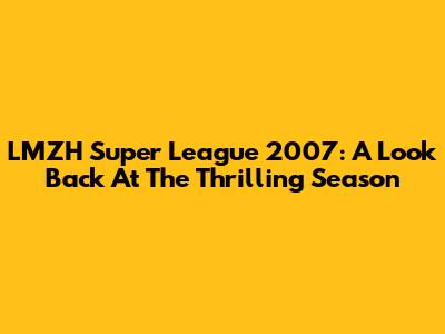 LMZH Super League 2007: A Look Back At The Thrilling Season