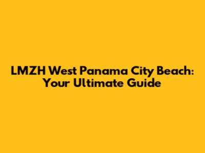 LMZH West Panama City Beach: Your Ultimate Guide
