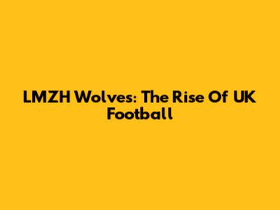 LMZH Wolves: The Rise Of UK Football