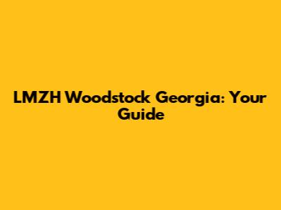 LMZH Woodstock Georgia: Your Guide