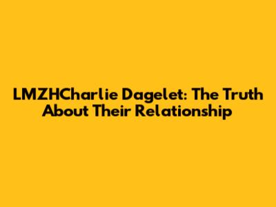 LMZHCharlie Dagelet: The Truth About Their Relationship
