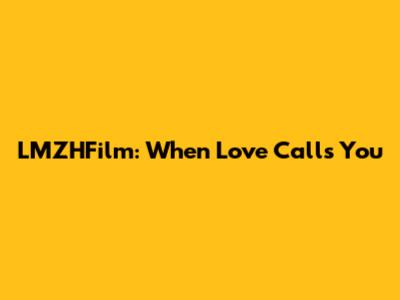 LMZHFilm: When Love Calls You