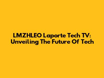 LMZHLEO Laporte Tech TV: Unveiling The Future Of Tech