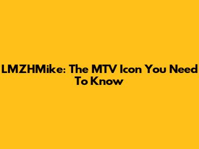 LMZHMike: The MTV Icon You Need To Know