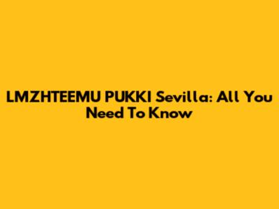 LMZHTEEMU PUKKI Sevilla: All You Need To Know