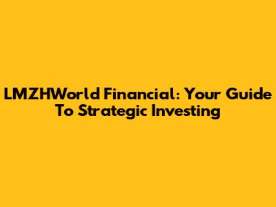 LMZHWorld Financial: Your Guide To Strategic Investing