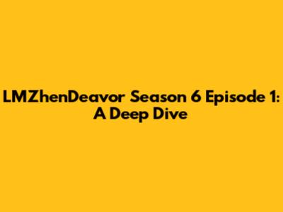 LMZhenDeavor Season 6 Episode 1: A Deep Dive
