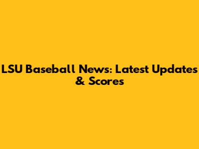 LSU Baseball News: Latest Updates & Scores