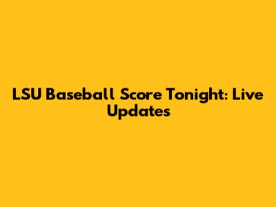 LSU Baseball Score Tonight: Live Updates