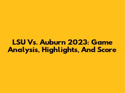 LSU Vs. Auburn 2023: Game Analysis, Highlights, And Score