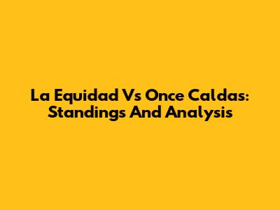 La Equidad Vs Once Caldas: Standings And Analysis