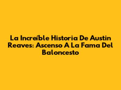 La Increíble Historia De Austin Reaves: Ascenso A La Fama Del Baloncesto