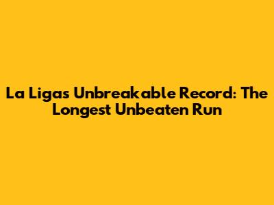 La Liga's Unbreakable Record: The Longest Unbeaten Run