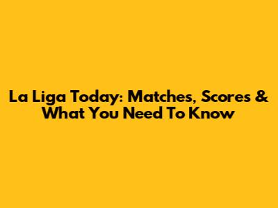 La Liga Today: Matches, Scores & What You Need To Know